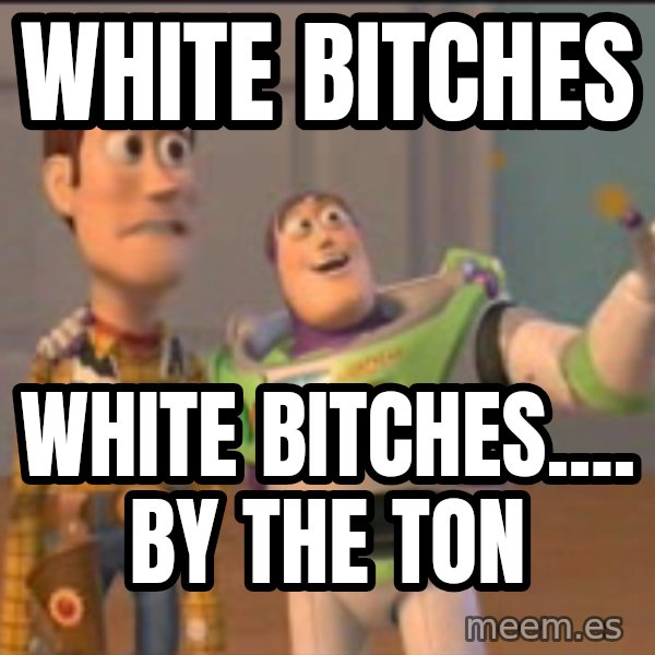 X, X Everywhere  meme: white bitches / white bitches.... by the ton