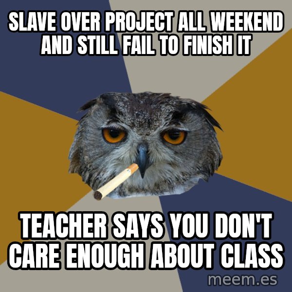 Art Student Owl meme: slave over project all weekend and still fail to finish it / teacher says you don't care enough about class