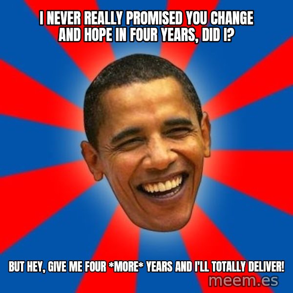 Obama meme: I never Really promised you change and hope in four years, did I? / But hey, give me four *more* years and I'll totally deliver!
