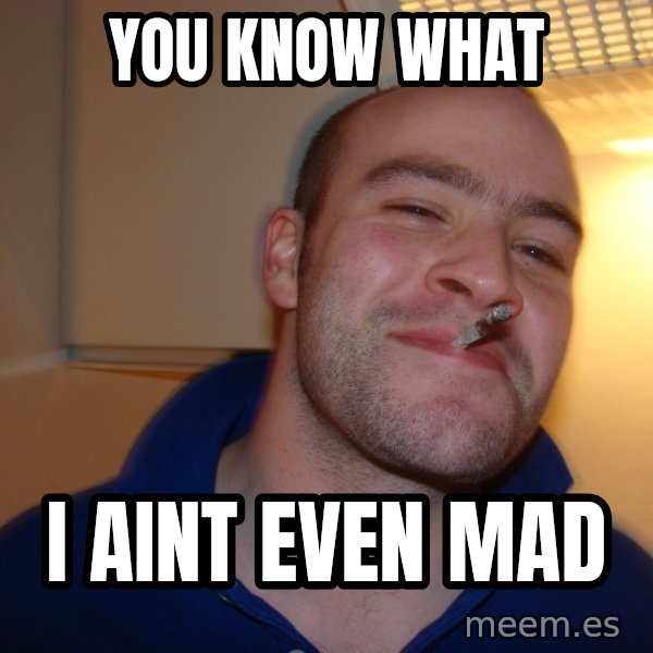 Good Guy Greg meme: you know what / i aint even mad