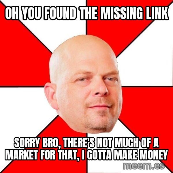 Pawn Stars meme: Oh YOU FOUND THE MISSING LINK / SORRY BRO, THERE'S NOT MUCH OF A MARKET FOR THAT, I GOTTA MAKE MONEY