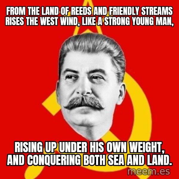 Stalin Says meme: From the land of reeds and friendly streams rises the west wind, like a strong young man, / rising up under his own weight, and conquering both sea and land.