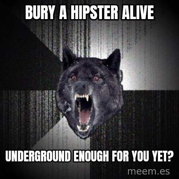Insanity Wolf meme: Bury a Hipster Alive / Underground enough for you yet?