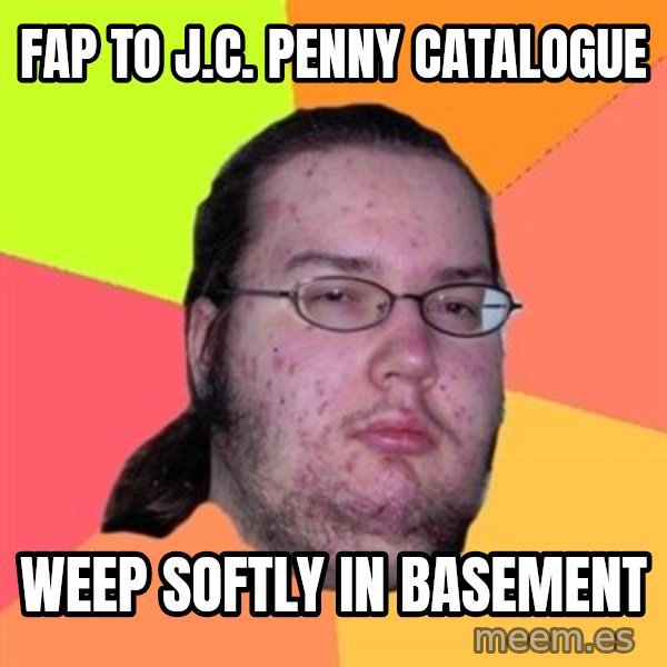 Butthurt Dweller meme: FAP TO J.C. PENNY CATALOGUE / WEEP SOFTLY IN BASEMENT