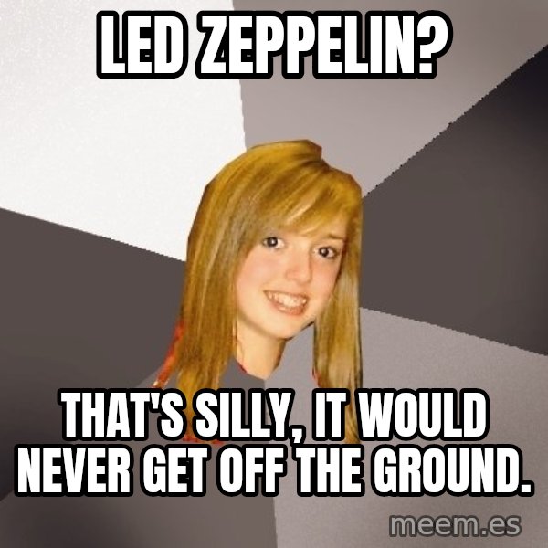 Musically Oblivious 8th Grader meme: led zeppelin? / that's silly, it would never get off the ground.