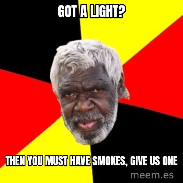 Aboriginal meme: Got a light? / Then you must have smokes, give us one