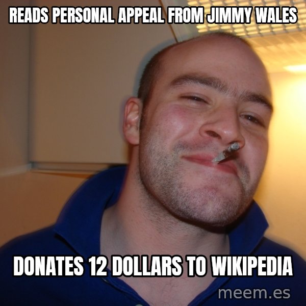 Good Guy Greg meme: READS PERSONAL APPEAL FROM JIMMY WALES / DONATES 12 DOLLARS TO WIKIPEDIA