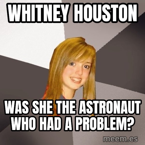 Musically Oblivious 8th Grader meme: Whitney Houston / Was she the astronaut who had a problem?