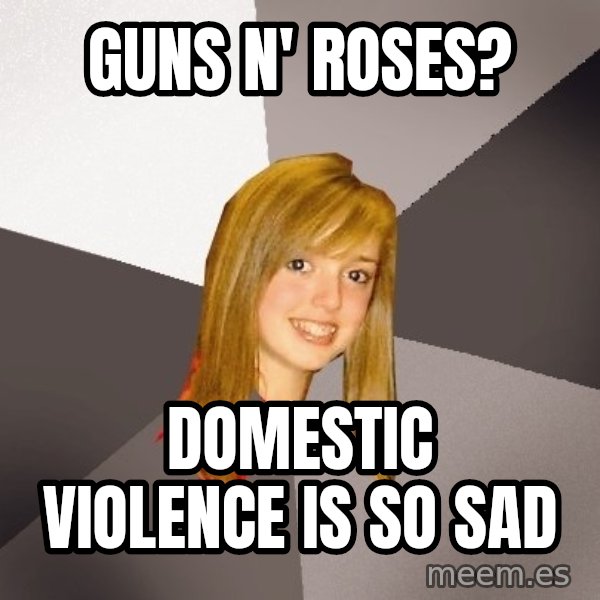 Musically Oblivious 8th Grader meme: guns n' roses? / domestic violence is so sad