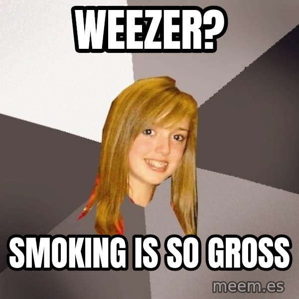 Musically Oblivious 8th Grader meme: weezer? / smoking is so gross