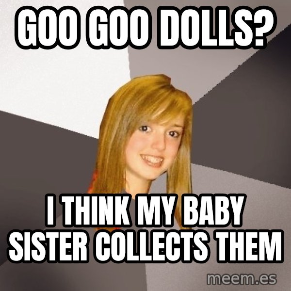 Musically Oblivious 8th Grader meme: goo goo dolls? / I think my baby sister collects them