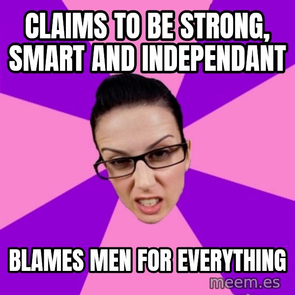 Privilege Denying Feminist meme: Claims to be strong, smart and independant / blames men for everything