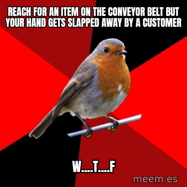 Retail Robin meme: Reach for an item on the conveyor belt but your hand gets slapped away by a customer / w....t....f