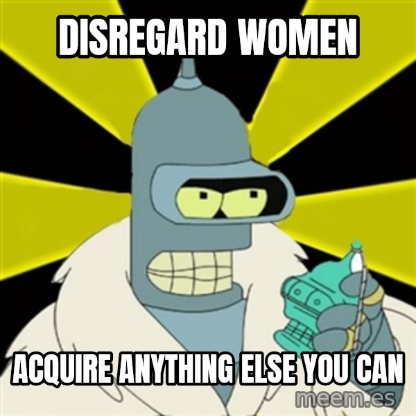 Bender IMHO meme: Disregard women / acquire anything else you can
