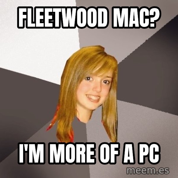 Musically Oblivious 8th Grader meme: Fleetwood mac? / I'm more of a pc