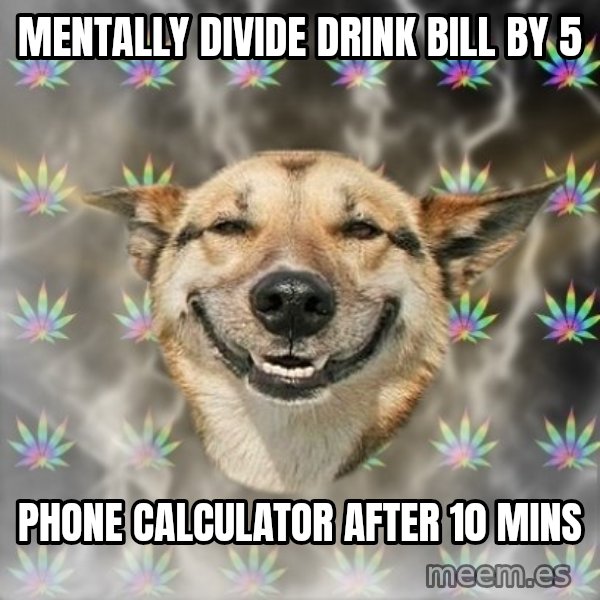 Stoner Dog meme: mentally divide drink bill by 5 / phone calculator after 10 mins