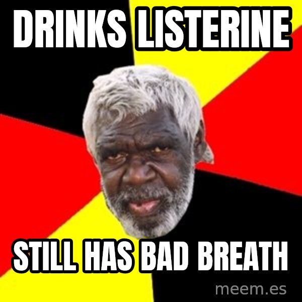 Aboriginal meme: Drinks listerIne / Still has bad Breath