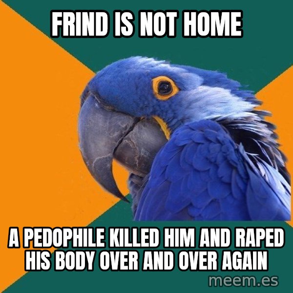 Paranoid Parrot meme: frind is not home / a Pedophile killed him and raped his body over and over again