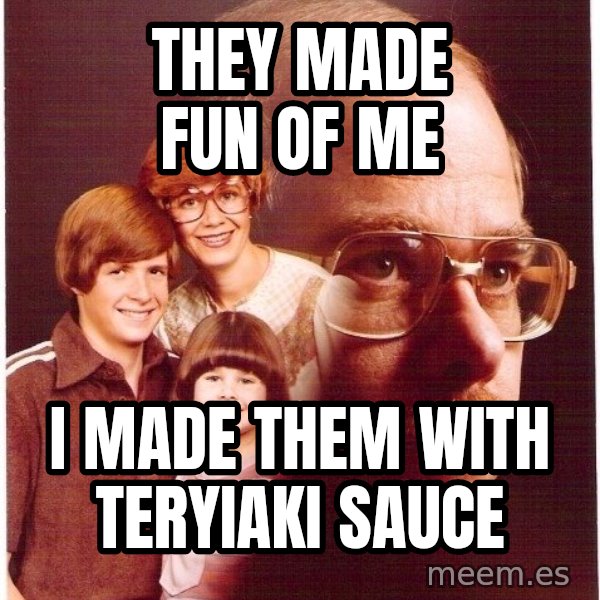 Vengeance Dad meme: They made fun of me / i made them with teryiaki sauce
