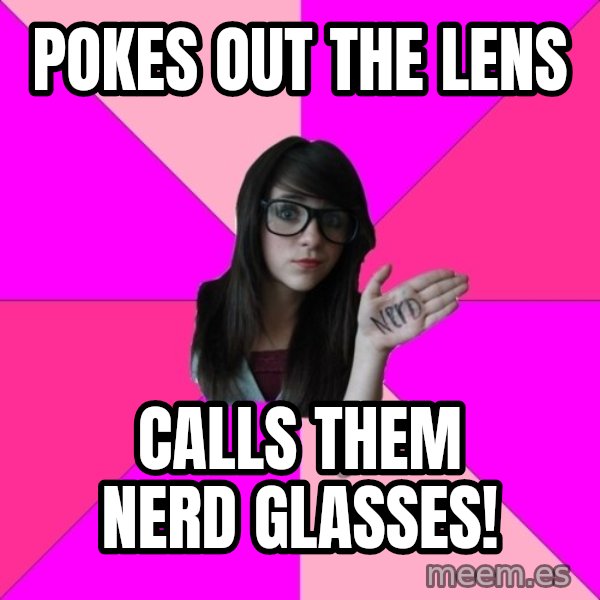 Idiot Nerd Girl meme: Pokes out the lens / Calls them nerd glasses!