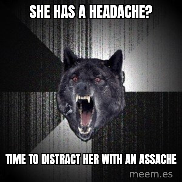 Insanity Wolf meme: she has a headache? / time to distract her with an assache