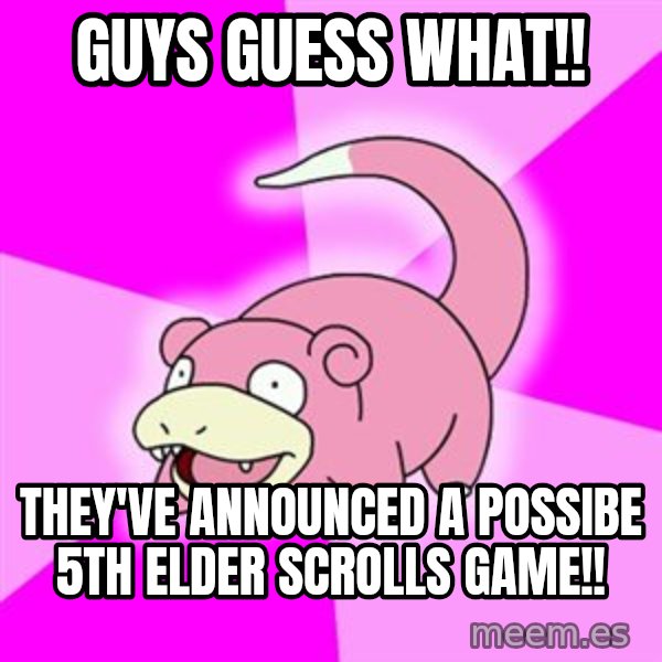 Slowpoke meme: GUYS GUESS WHAT!! / they've announced a possibe 5th elder scrolls game!!