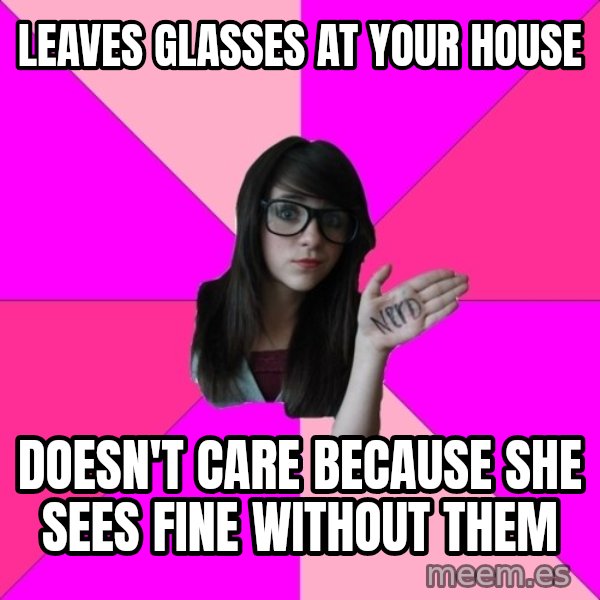 Idiot Nerd Girl meme: leaves glasses at your house / DOESN'T CARE BECAUSE SHE SEES FINE WITHOUT THEM
