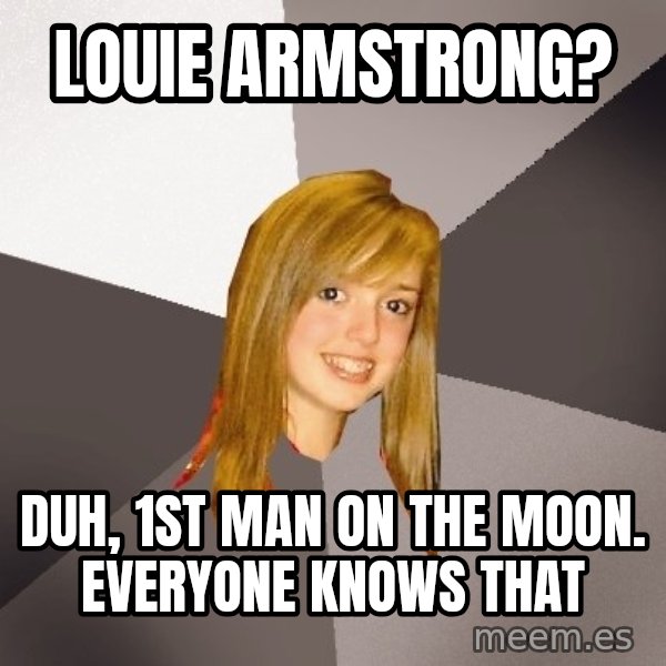 Musically Oblivious 8th Grader meme: louie armstrong? / duh, 1st man on the moon. Everyone knows that