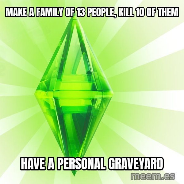 Sims meme: make a family of 13 people, kill 10 of them / have a personal graveyard
