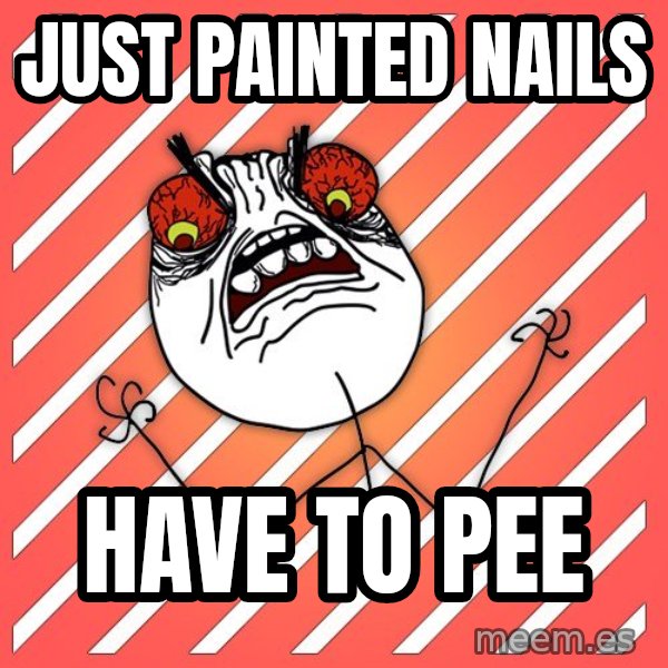 iHate meme: just painted nails / have to pee