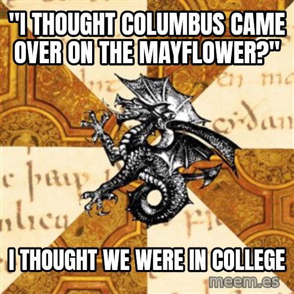 History Major Heraldic Beast meme: "I thought Columbus came over on the Mayflower?" / I thought we were in college
