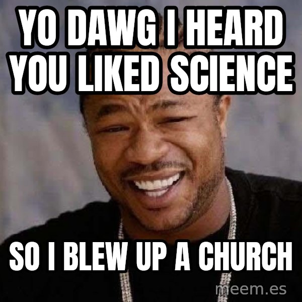Yo Dawg meme: yo dawg i heard you liked science / so i blew up a church
