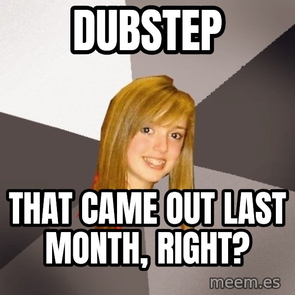 Musically Oblivious 8th Grader meme: DUBSTEP / THAT CAME OUT LAST month, RIGHT?