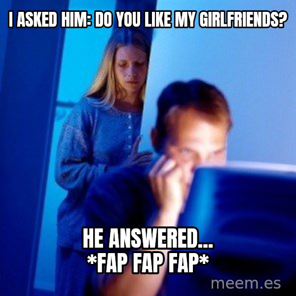 Internet Husband meme: i asked him: Do you like my girlfriends? / He answered... *fap fap fap*