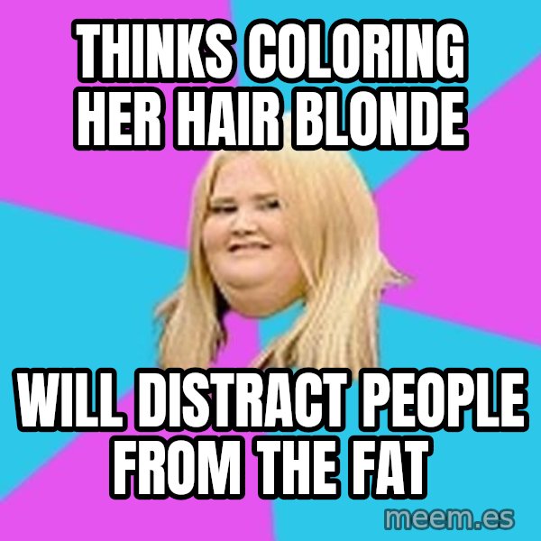 Fat Girl meme: thinks coloring her hair blonde / will distract people from the fat