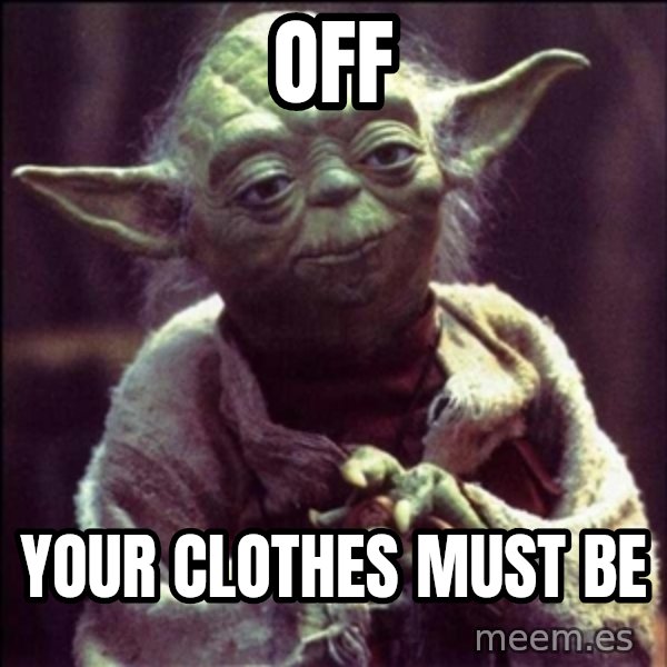 Advice Yoda Gives meme: off / your clothes must be