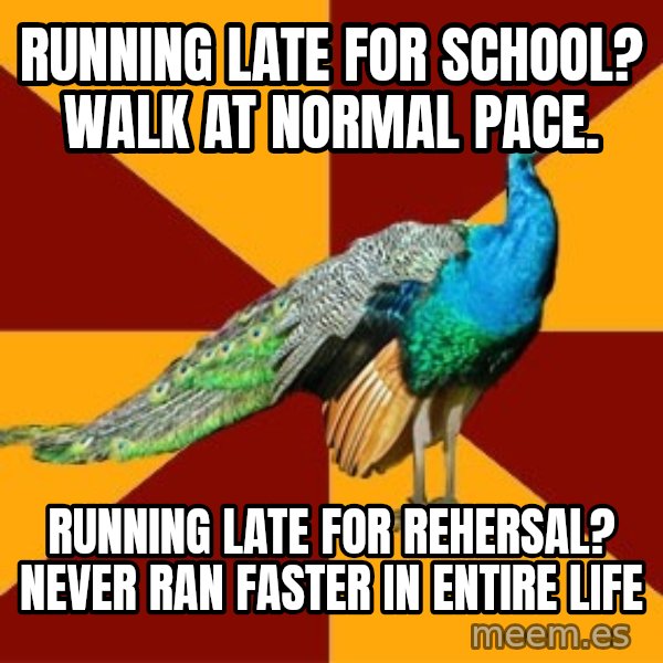 Thespian Peacock meme: running late for school? walk at normal pace. / Running late for rehersal? never ran faster in entire life