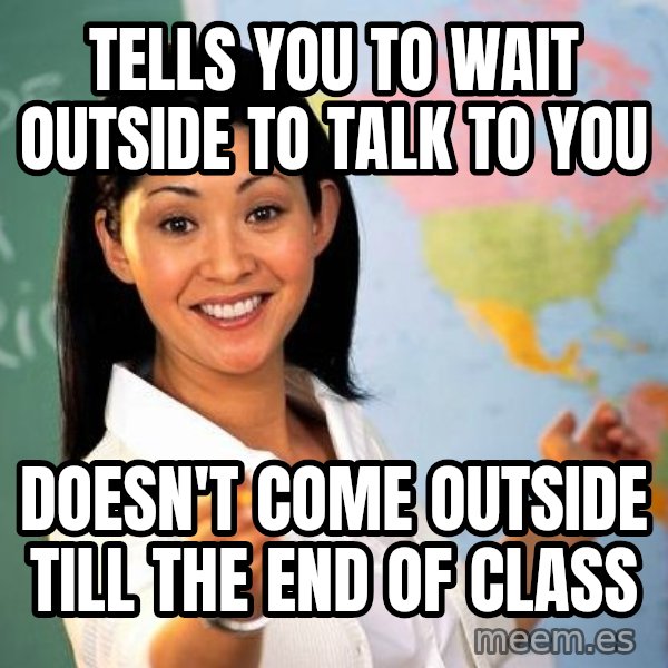 Unhelpful High School Teacher meme: tells you to wait outside to talk to you / doesn't come outside till the end of class