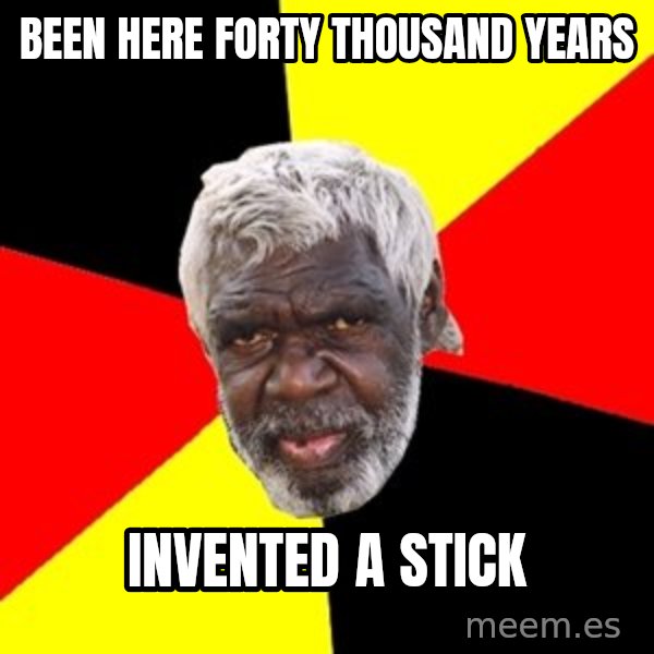 Aboriginal meme: Been here forty thousand years / invented a stick