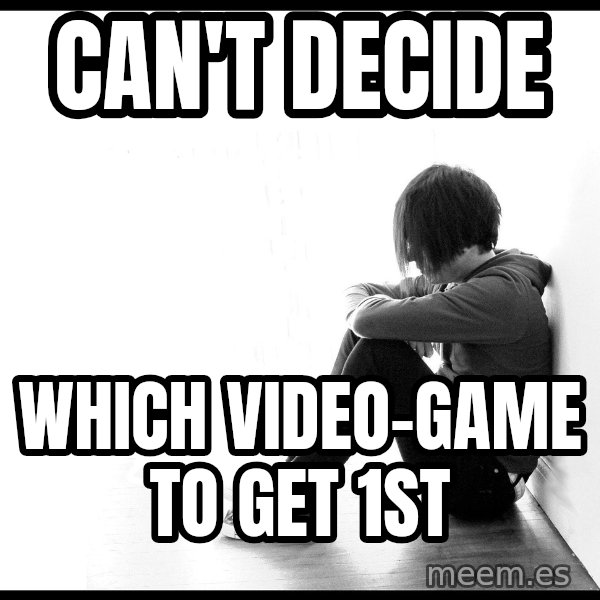 First World Problems meme: can't decide / WHICH VIDEO-GAME TO GET 1ST