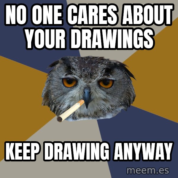 Art Student Owl meme: No one cares about your drawings / Keep drawing Anyway