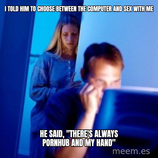 Internet Husband meme: i told him to choose between the computer and sex with me / he said, "there's always pornhub and my hand"