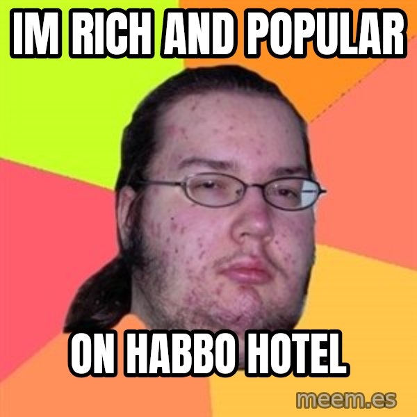 Butthurt Dweller meme: Im rich and popular / on habbo hotel