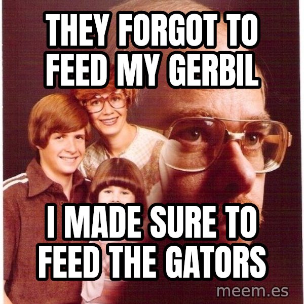 Vengeance Dad meme: they forgot to feed my gerbil / i made sure to feed the gators