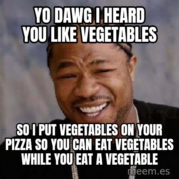 Yo Dawg meme: YO DAWG I HEARD YOU LIKE VEGETABLES / SO I PUT VEGETABLES ON YOUR PIZZA SO YOU CAN EAT VEGETABLES WHILE YOU EAT A VEGETABLE