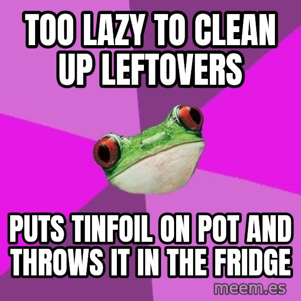 Foul Bachelorette Frog meme: Too lazy to clean up leftovers / Puts tinfoil on pot and throws it in the fridge