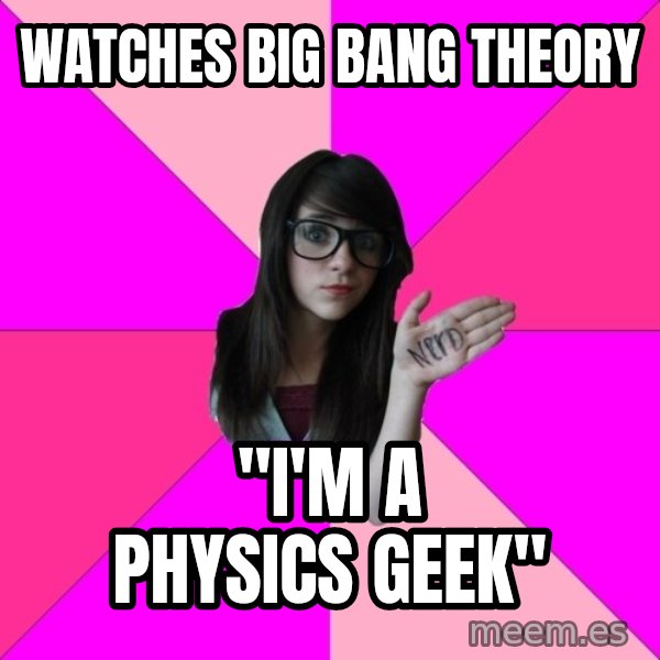 Idiot Nerd Girl meme: WATCHES BIG BANG THEORY / "I'M A PHYSICS GEEK"