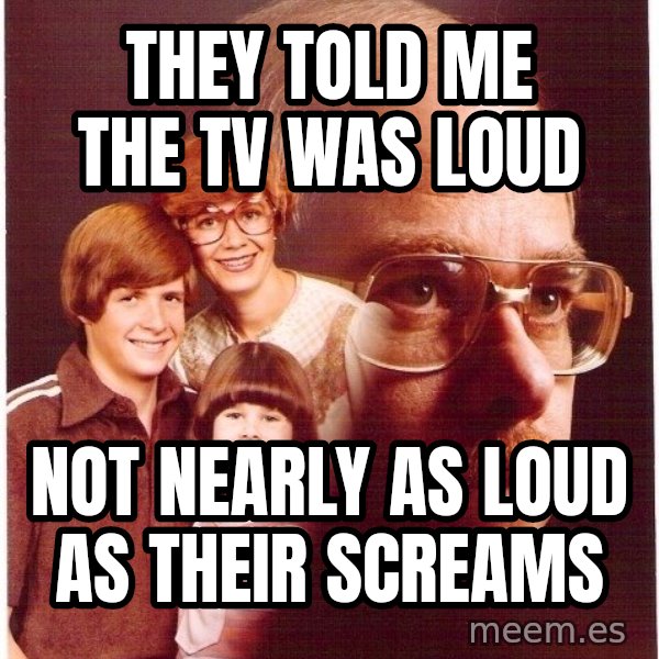 Vengeance Dad meme: they told me the tv was loud / not nearly as loud as their screams
