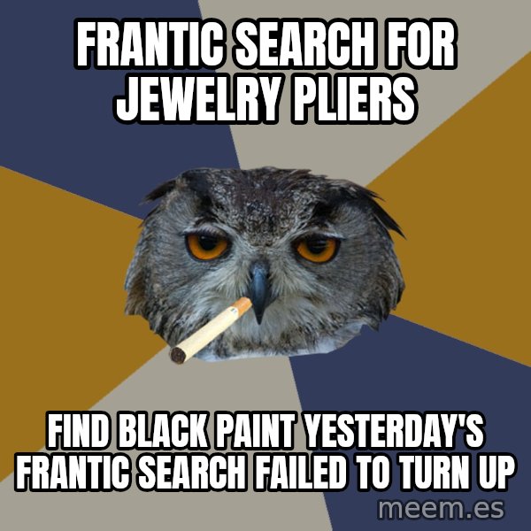 Art Student Owl meme: frantic search for jewelry pliers / find black paint yesterday's frantic search failed to turn up