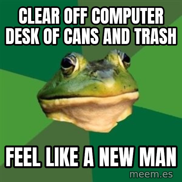 Foul Bachelor Frog meme: cLEAR OFF COMPUTER DESK OF CANS AND TRASH / FEEL LIKE A NEW MAN